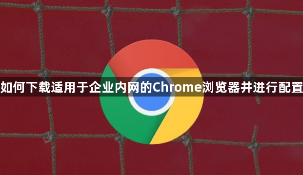 如何下载适用于企业内网的Chrome浏览器并进行配置1