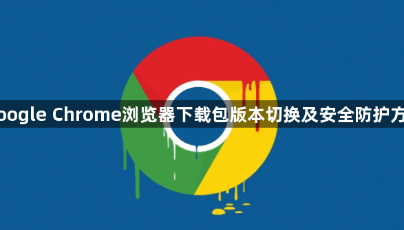 Google Chrome浏览器下载包版本切换及安全防护方案1
