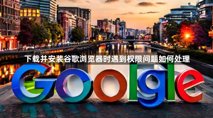 下载并安装谷歌浏览器时遇到权限问题如何处理1