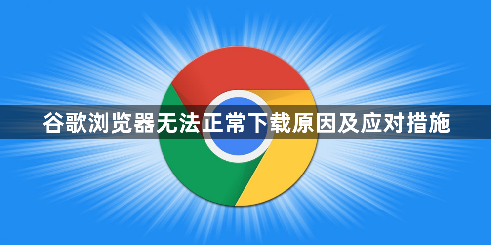 谷歌浏览器无法正常下载原因及应对措施1