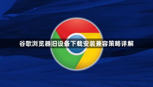 谷歌浏览器旧设备下载安装兼容策略详解1