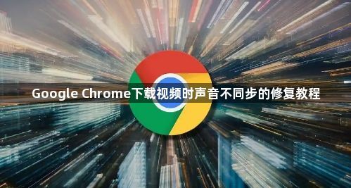 Google Chrome下载视频时声音不同步的修复教程1