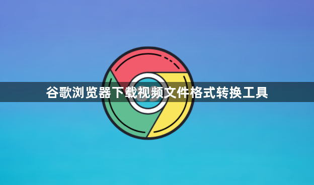 谷歌浏览器下载视频文件格式转换工具1