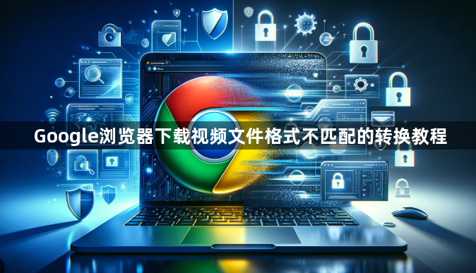 Google浏览器下载视频文件格式不匹配的转换教程1
