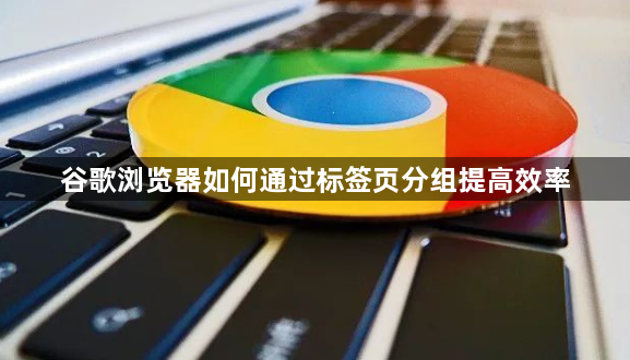 谷歌浏览器如何通过标签页分组提高效率1