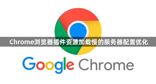 Chrome浏览器插件资源加载慢的服务器配置优化1