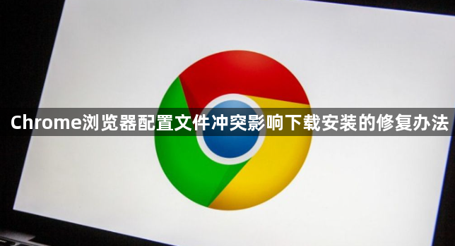 Chrome浏览器配置文件冲突影响下载安装的修复办法1