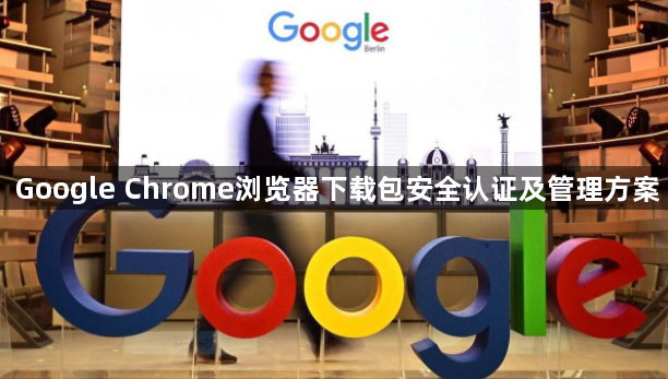Google Chrome浏览器下载包安全认证及管理方案1