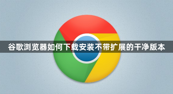 谷歌浏览器如何下载安装不带扩展的干净版本1