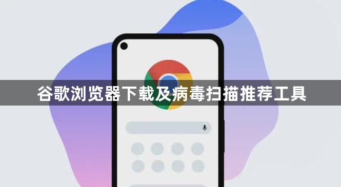 谷歌浏览器下载及病毒扫描推荐工具1