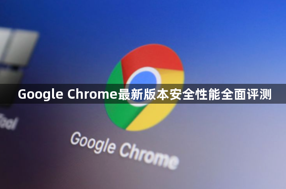 Google Chrome最新版本安全性能全面评测1