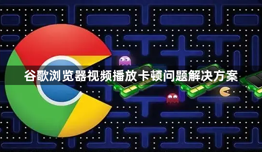 谷歌浏览器视频播放卡顿问题解决方案1
