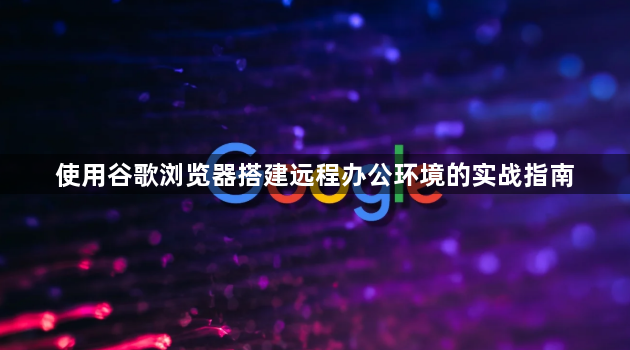 使用谷歌浏览器搭建远程办公环境的实战指南1