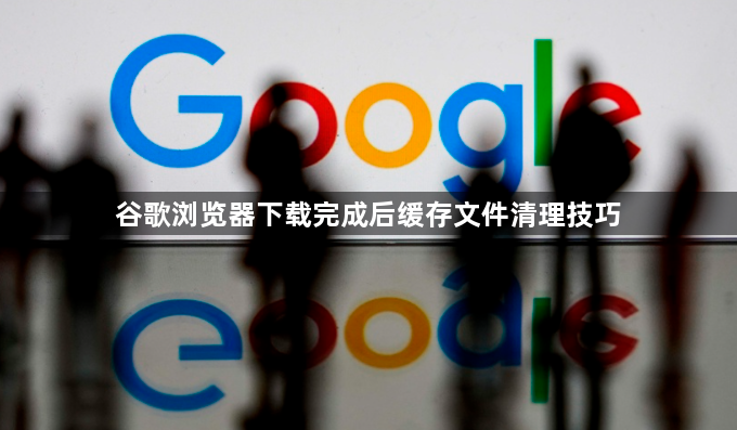 谷歌浏览器下载完成后缓存文件清理技巧1