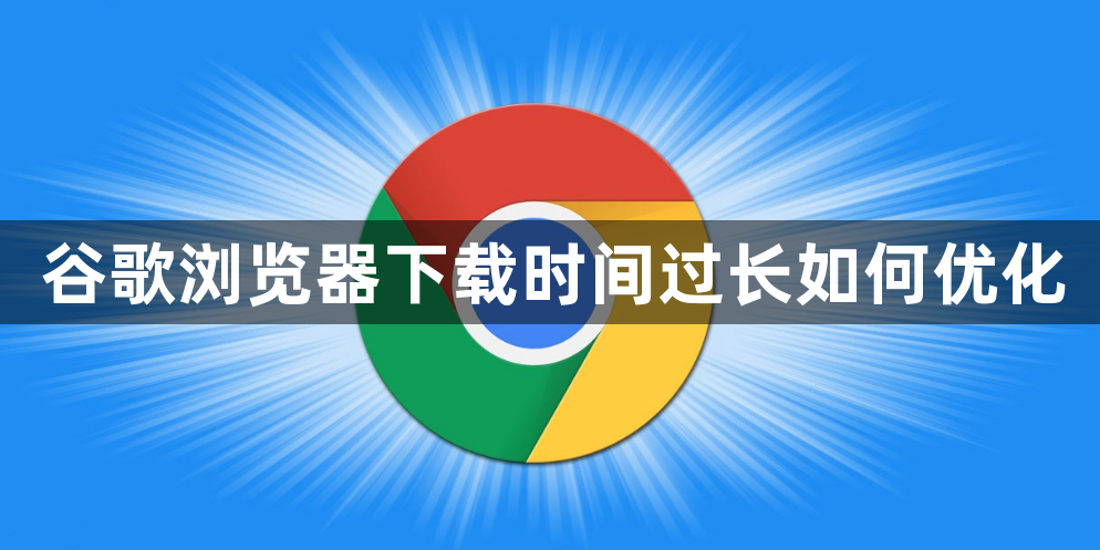 谷歌浏览器下载时间过长如何优化1