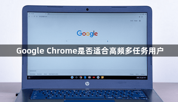 Google Chrome是否适合高频多任务用户1