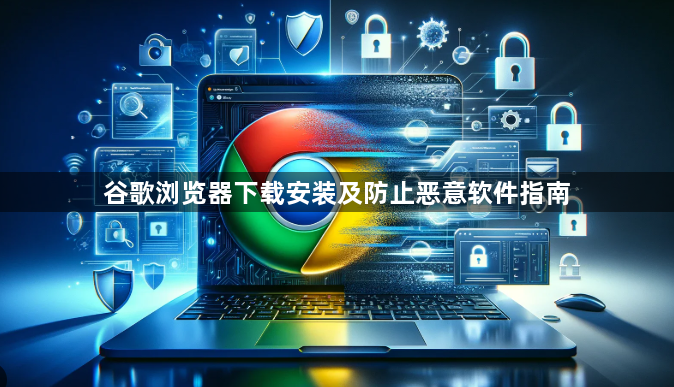 谷歌浏览器下载安装及防止恶意软件指南1
