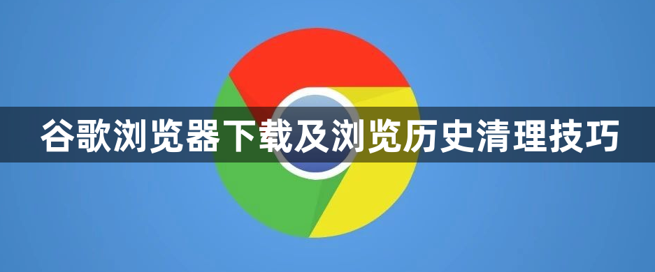 谷歌浏览器下载及浏览历史清理技巧1