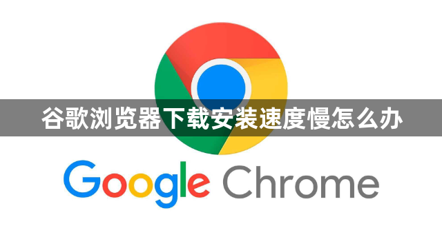 谷歌浏览器下载安装速度慢怎么办1