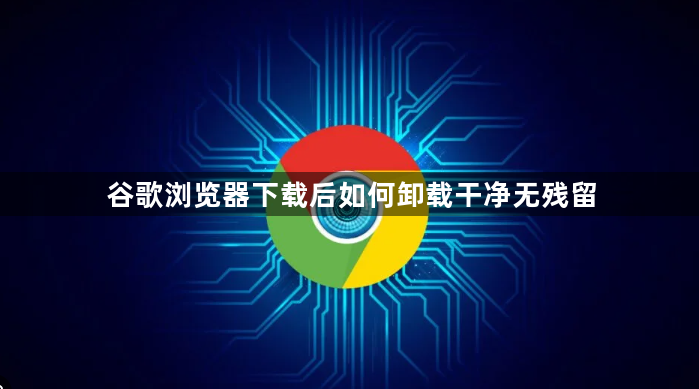 谷歌浏览器下载后如何卸载干净无残留1