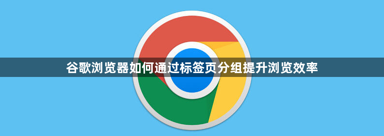 谷歌浏览器如何通过标签页分组提升浏览效率1