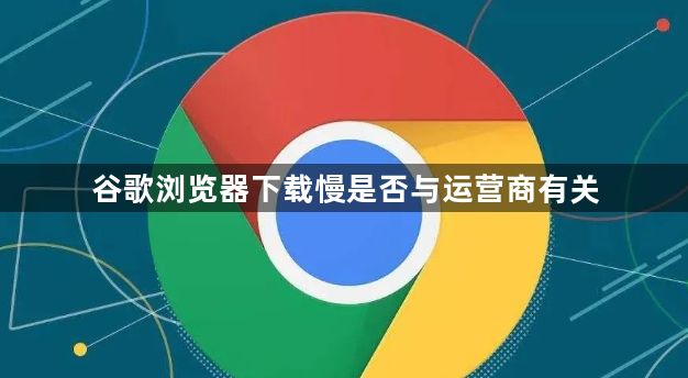 谷歌浏览器下载慢是否与运营商有关1