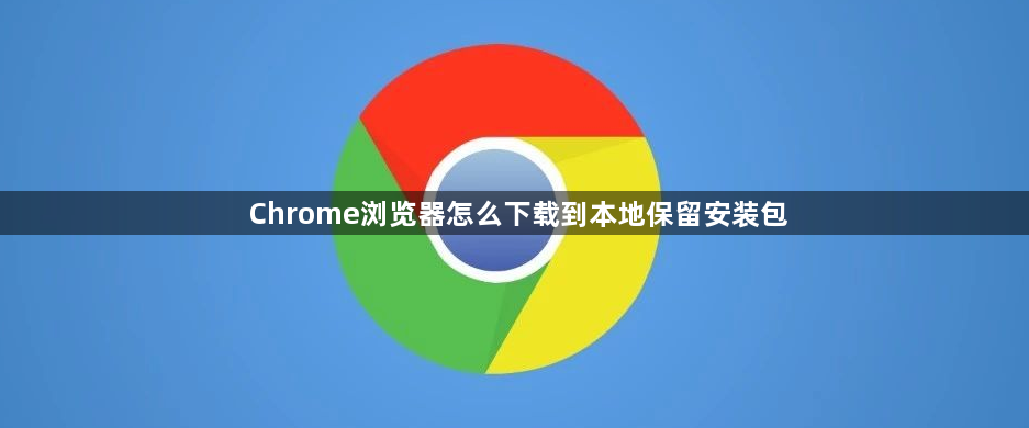 Chrome浏览器怎么下载到本地保留安装包1