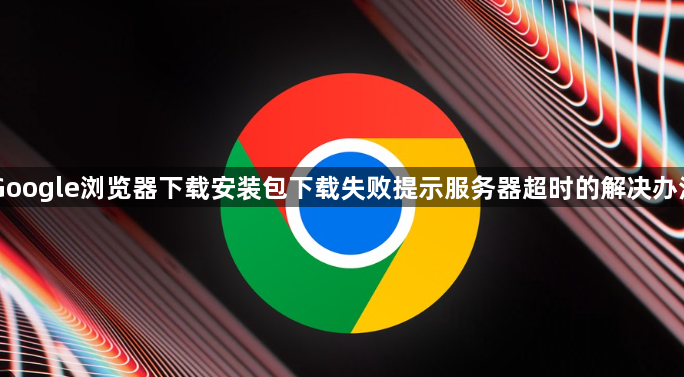 Google浏览器下载安装包下载失败提示服务器超时的解决办法1