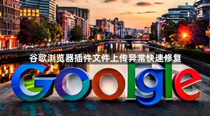 谷歌浏览器插件文件上传异常快速修复1