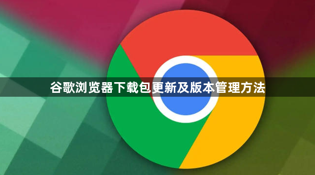 谷歌浏览器下载包更新及版本管理方法1