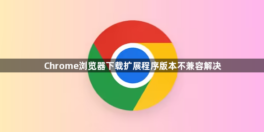Chrome浏览器下载扩展程序版本不兼容解决1
