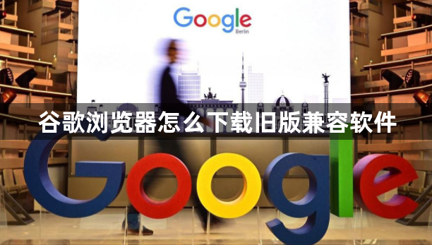 谷歌浏览器怎么下载旧版兼容软件1
