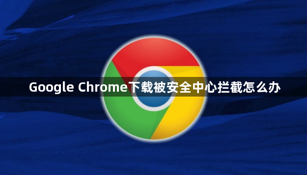 Google Chrome下载被安全中心拦截怎么办1