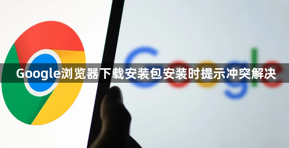 Google浏览器下载安装包安装时提示冲突解决1