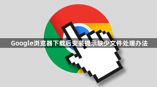 Google浏览器下载后安装提示缺少文件处理办法1