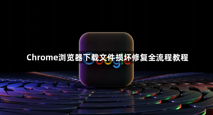 Chrome浏览器下载文件损坏修复全流程教程1