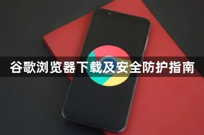 谷歌浏览器下载及安全防护指南1