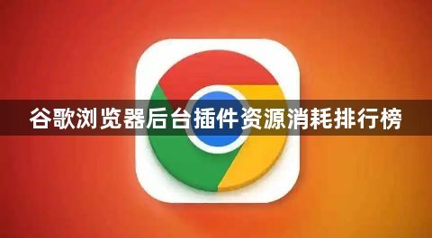 谷歌浏览器后台插件资源消耗排行榜1