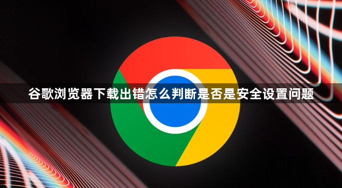 谷歌浏览器下载出错怎么判断是否是安全设置问题1