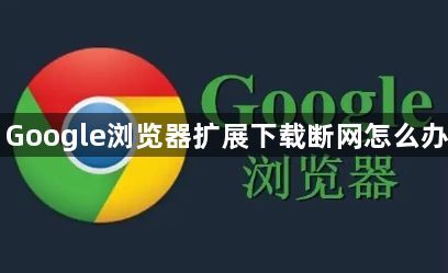 Google浏览器扩展下载断网怎么办1