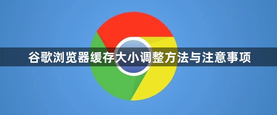 谷歌浏览器缓存大小调整方法与注意事项1