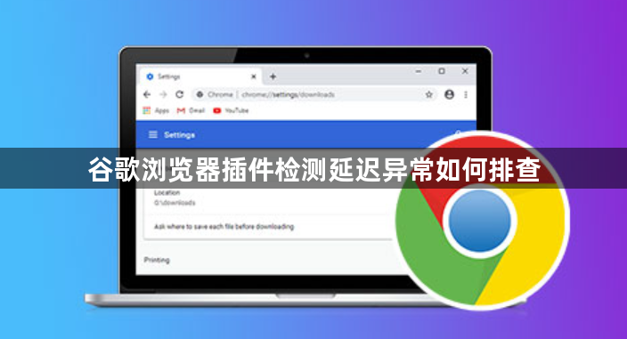 谷歌浏览器插件检测延迟异常如何排查1