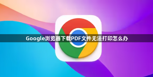 Google浏览器下载PDF文件无法打印怎么办1