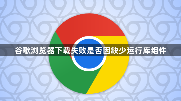谷歌浏览器下载失败是否因缺少运行库组件1