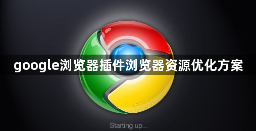 google浏览器插件浏览器资源优化方案1
