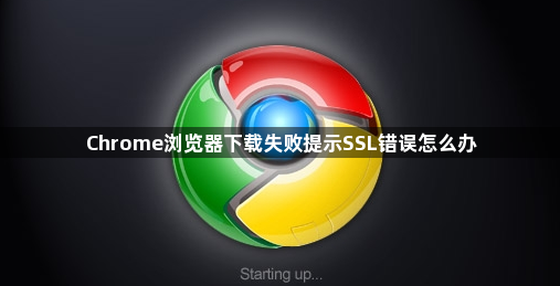 Chrome浏览器下载失败提示SSL错误怎么办1