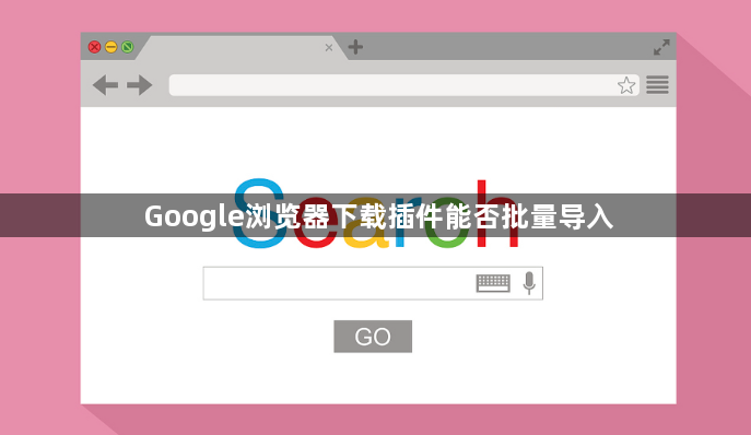 Google浏览器下载插件能否批量导入1