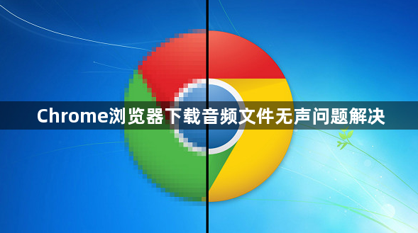 Chrome浏览器下载音频文件无声问题解决1