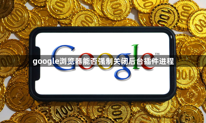 google浏览器能否强制关闭后台插件进程1