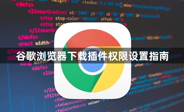 谷歌浏览器下载插件权限设置指南1